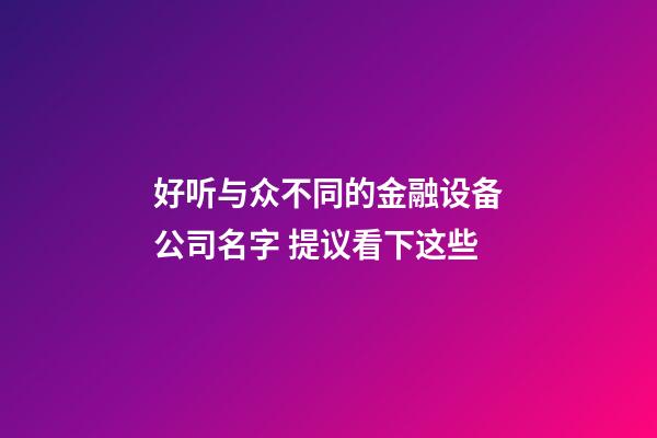 好听与众不同的金融设备公司名字 提议看下这些-第1张-公司起名-玄机派